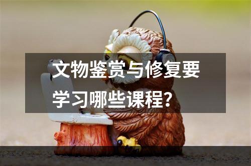 文物鉴赏与修复要学习哪些课程？