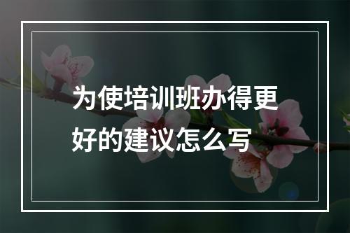 为使培训班办得更好的建议怎么写