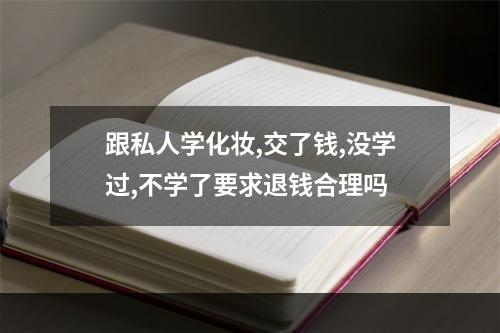 跟私人学化妆,交了钱,没学过,不学了要求退钱合理吗