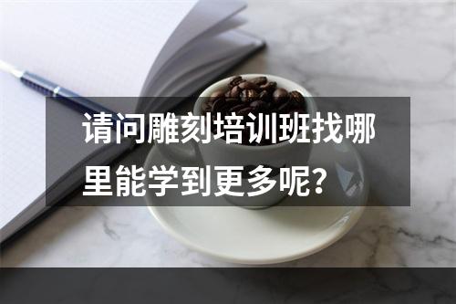 请问雕刻培训班找哪里能学到更多呢？