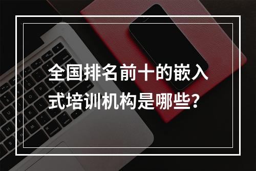 全国排名前十的嵌入式培训机构是哪些？