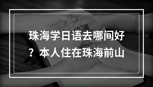 珠海学日语去哪间好？本人住在珠海前山