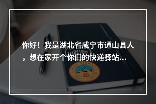 你好！我是湖北省咸宁市通山县人，想在家开个你们的快递驿站，怎么开呢？