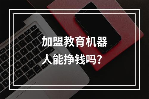 加盟教育机器人能挣钱吗？