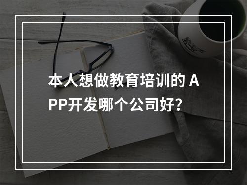 本人想做教育培训的 APP开发哪个公司好？