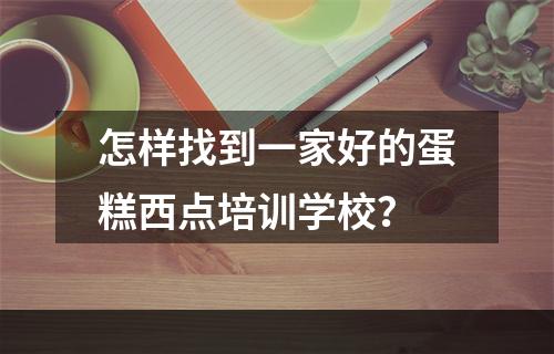 怎样找到一家好的蛋糕西点培训学校？