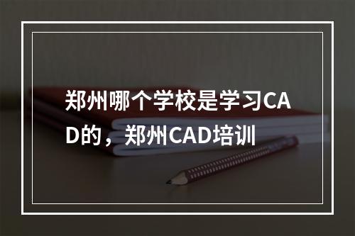 郑州哪个学校是学习CAD的，郑州CAD培训