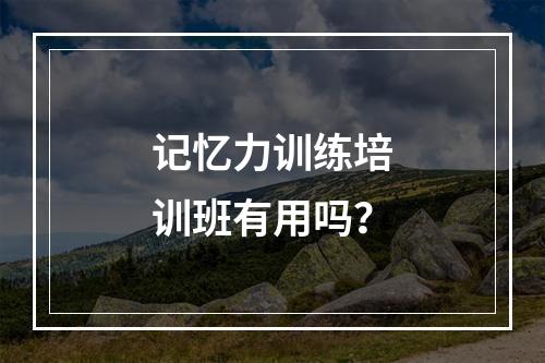 记忆力训练培训班有用吗？