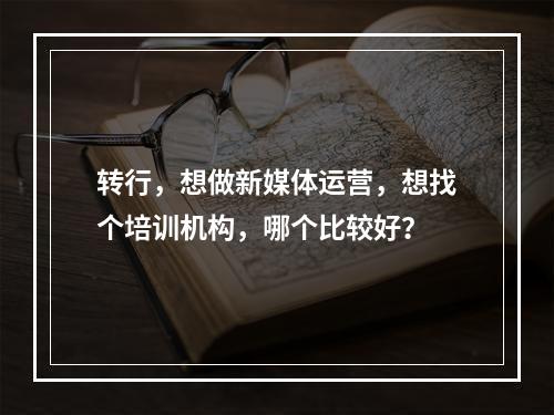 转行，想做新媒体运营，想找个培训机构，哪个比较好？