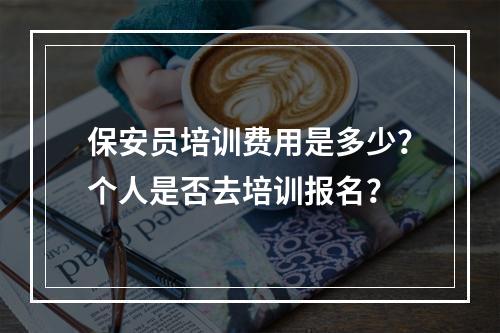 保安员培训费用是多少？个人是否去培训报名？