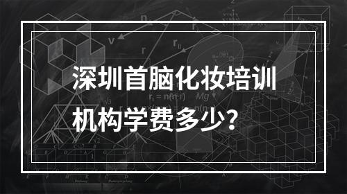 深圳首脑化妆培训机构学费多少？