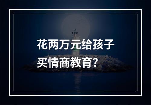 花两万元给孩子买情商教育？