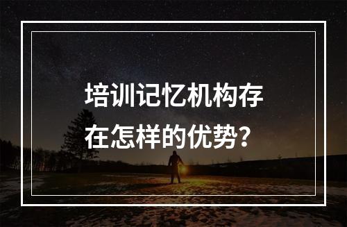 培训记忆机构存在怎样的优势？