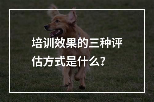 培训效果的三种评估方式是什么？