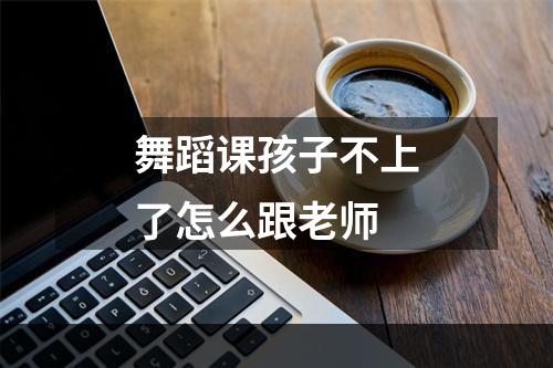 舞蹈课孩子不上了怎么跟老师