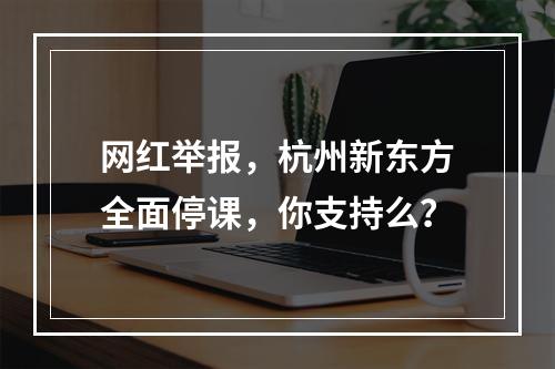 网红举报，杭州新东方全面停课，你支持么？