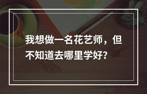 我想做一名花艺师，但不知道去哪里学好？