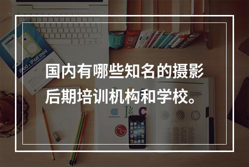 国内有哪些知名的摄影后期培训机构和学校。