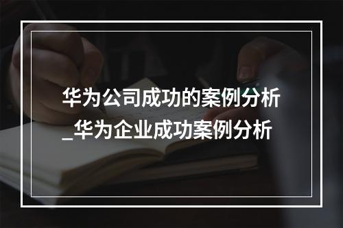 华为公司成功的案例分析_华为企业成功案例分析