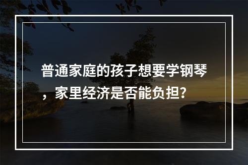 普通家庭的孩子想要学钢琴，家里经济是否能负担？