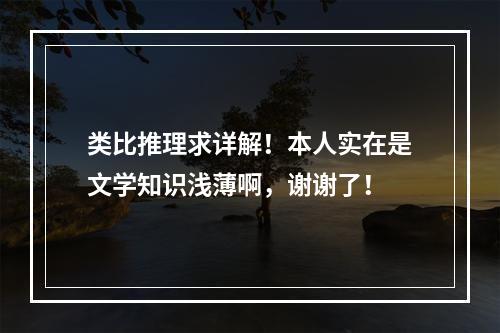 类比推理求详解！本人实在是文学知识浅薄啊，谢谢了！