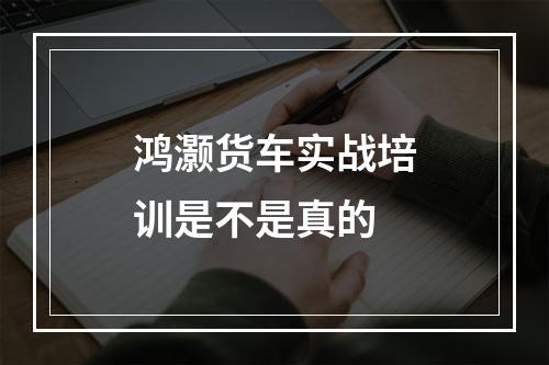 鸿灏货车实战培训是不是真的