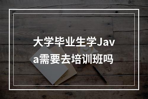 大学毕业生学Java需要去培训班吗