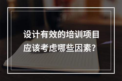 设计有效的培训项目应该考虑哪些因素？