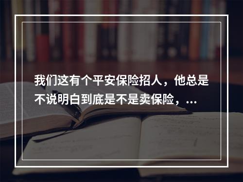 我们这有个平安保险招人，他总是不说明白到底是不是卖保险，说测试是满分，还要考资格证，还得听课