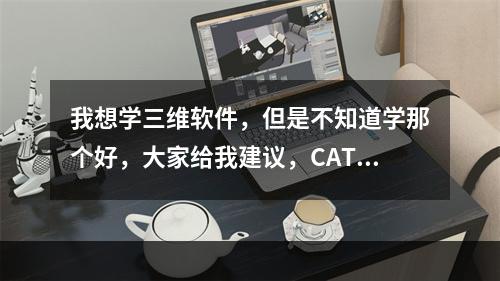 我想学三维软件，但是不知道学那个好，大家给我建议，CATIA与PROE与