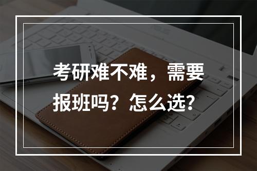 考研难不难，需要报班吗？怎么选？