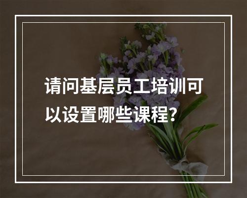 请问基层员工培训可以设置哪些课程？