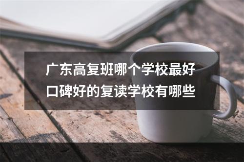 广东高复班哪个学校最好 口碑好的复读学校有哪些