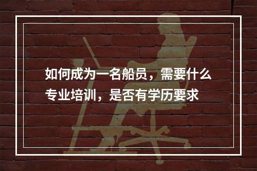 如何成为一名船员，需要什么专业培训，是否有学历要求