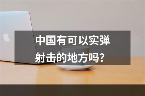 中国有可以实弹射击的地方吗？