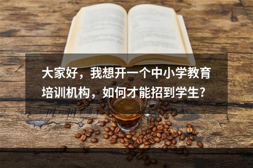 大家好，我想开一个中小学教育培训机构，如何才能招到学生?