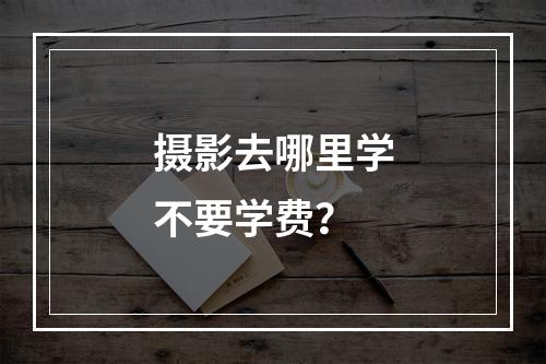 摄影去哪里学不要学费？