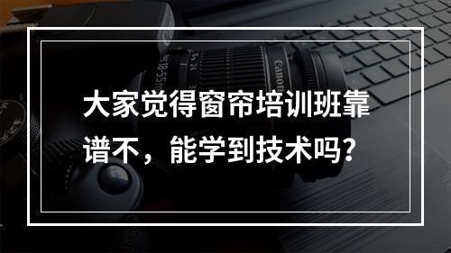 大家觉得窗帘培训班靠谱不，能学到技术吗？