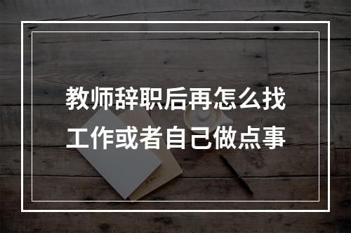 教师辞职后再怎么找工作或者自己做点事