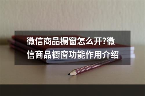 微信商品橱窗怎么开?微信商品橱窗功能作用介绍