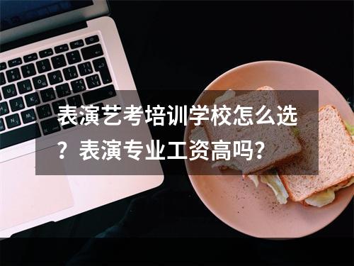 表演艺考培训学校怎么选？表演专业工资高吗？