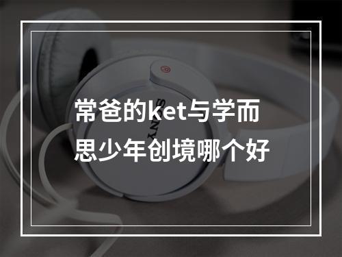 常爸的ket与学而思少年创境哪个好