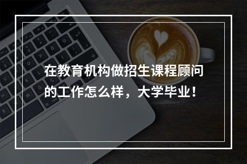 在教育机构做招生课程顾问的工作怎么样，大学毕业！