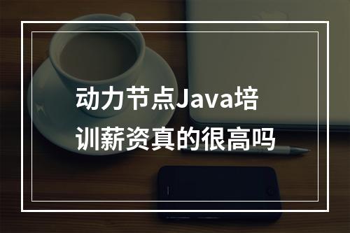 动力节点Java培训薪资真的很高吗