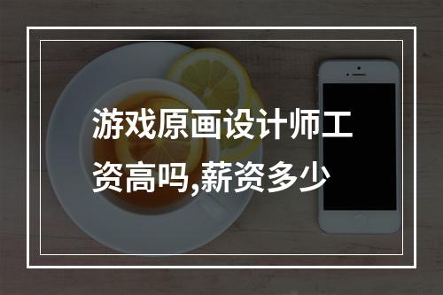 游戏原画设计师工资高吗,薪资多少