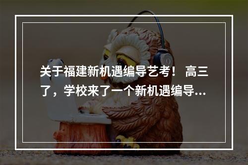 关于福建新机遇编导艺考！ 高三了，学校来了一个新机遇编导艺考的培训机构。这个靠谱吗？这个关系到我的