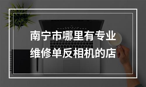 南宁市哪里有专业维修单反相机的店