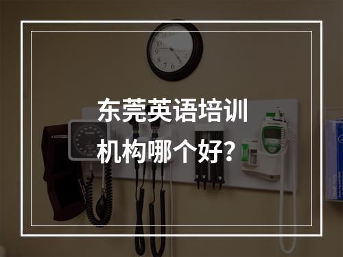 东莞英语培训机构哪个好？