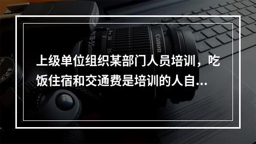 上级单位组织某部门人员培训，吃饭住宿和交通费是培训的人自己找领导签字报销，还是这部门的内勤找领导