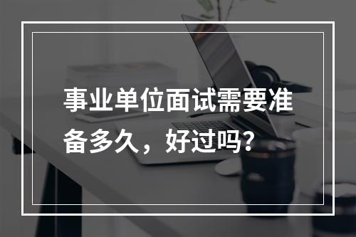 事业单位面试需要准备多久，好过吗？